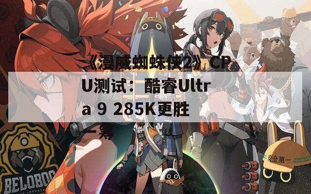 《漫威蜘蛛侠2》CPU测试：酷睿Ultra 9 285K更胜一筹  第1张