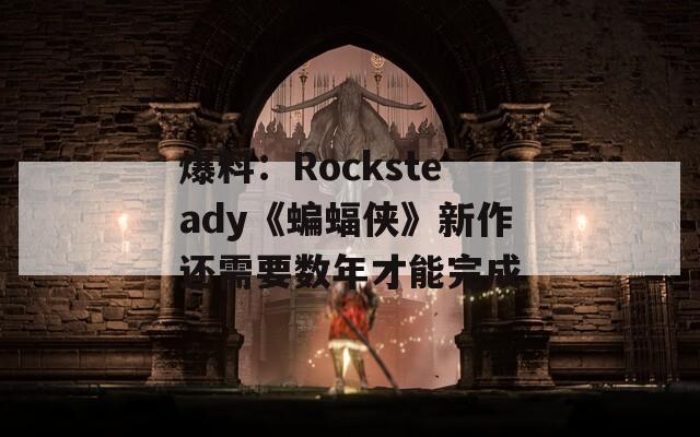 爆料：Rocksteady《蝙蝠侠》新作还需要数年才能完成