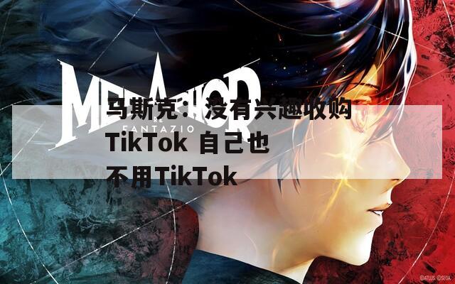 马斯克：没有兴趣收购TikTok 自己也不用TikTok