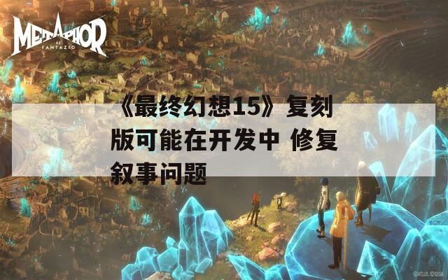 《最终幻想15》复刻版可能在开发中 修复叙事问题