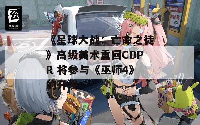 《星球大战：亡命之徒》高级美术重回CDPR 将参与《巫师4》的开发
