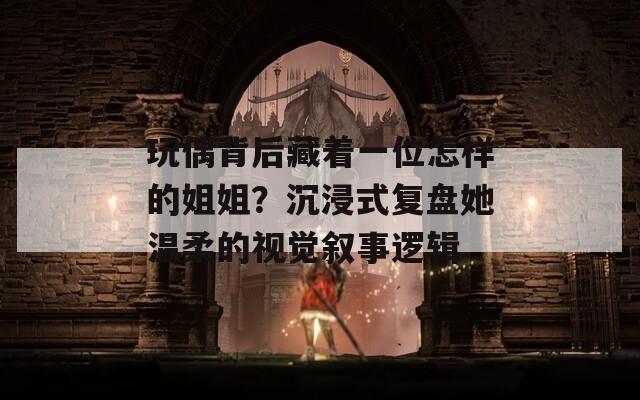 玩偶背后藏着一位怎样的姐姐？沉浸式复盘她温柔的视觉叙事逻辑  第1张