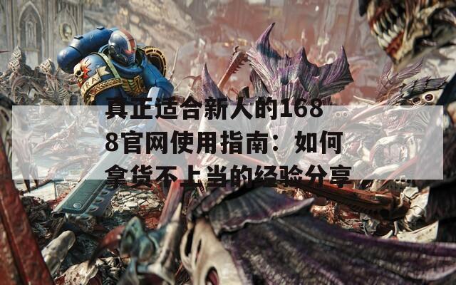 真正适合新人的1688官网使用指南：如何拿货不上当的经验分享