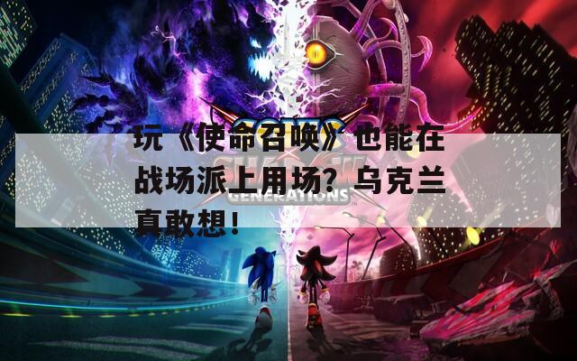 玩《使命召唤》也能在战场派上用场？乌克兰真敢想！  第1张