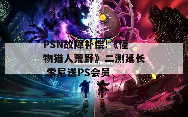 PSN故障补偿!《怪物猎人荒野》二测延长 索尼送PS会员  第1张