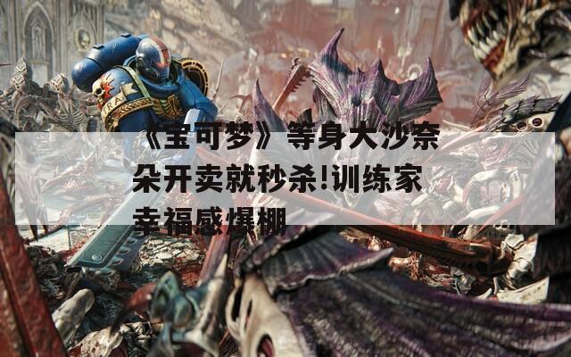 《宝可梦》等身大沙奈朵开卖就秒杀!训练家幸福感爆棚