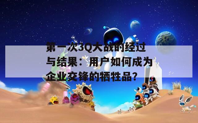 第一次3Q大战的经过与结果：用户如何成为企业交锋的牺牲品？  第1张