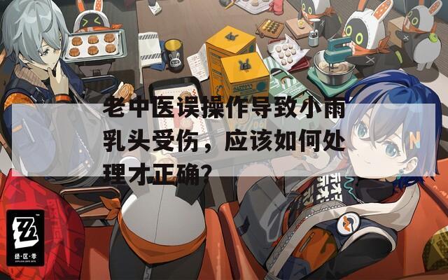老中医误操作导致小雨乳头受伤，应该如何处理才正确？  第1张