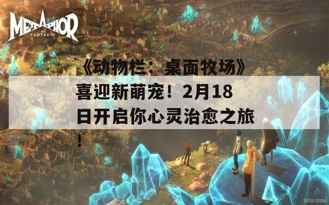 《动物栏：桌面牧场》喜迎新萌宠！2月18日开启你心灵治愈之旅！  第1张