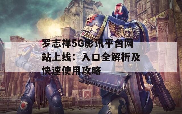 罗志祥5G影讯平台网站上线：入口全解析及快速使用攻略  第1张