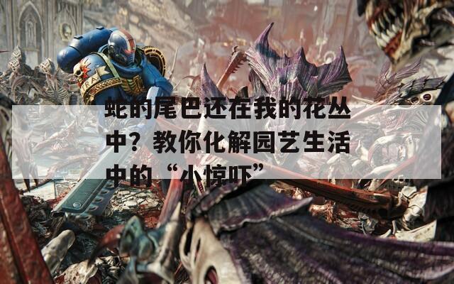 蛇的尾巴还在我的花丛中？教你化解园艺生活中的“小惊吓”