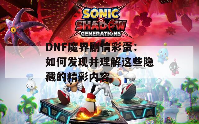 DNF魔界剧情彩蛋：如何发现并理解这些隐藏的精彩内容