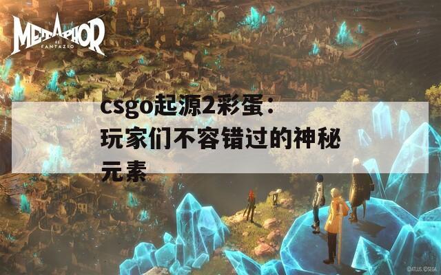 csgo起源2彩蛋：玩家们不容错过的神秘元素