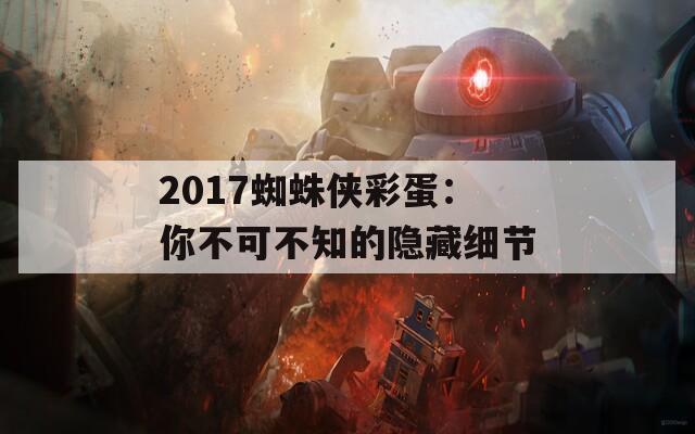 2017蜘蛛侠彩蛋：你不可不知的隐藏细节  第1张