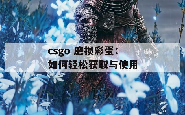 csgo 磨损彩蛋：如何轻松获取与使用  第1张