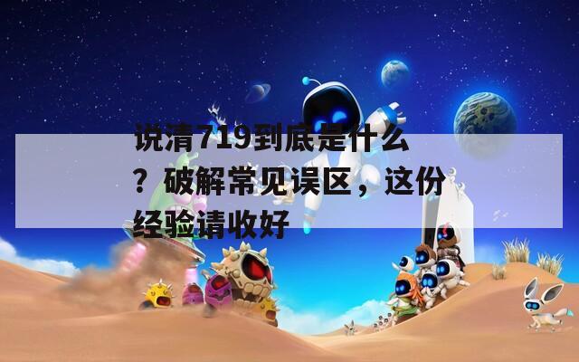 说清719到底是什么？破解常见误区，这份经验请收好  第1张