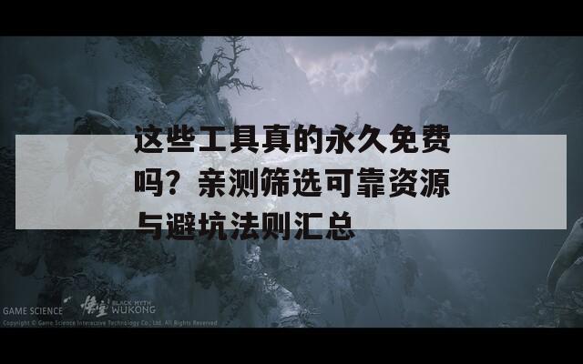 这些工具真的永久免费吗？亲测筛选可靠资源与避坑法则汇总  第1张