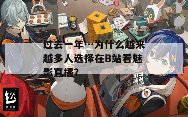过去一年…为什么越来越多人选择在B站看魅影直播？  第1张