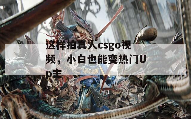这样拍真人csgo视频，小白也能变热门Up主  第1张