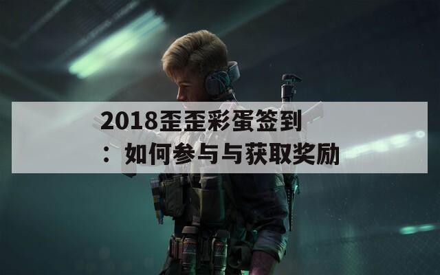 2018歪歪彩蛋签到：如何参与与获取奖励