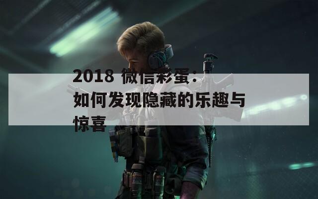 2018 微信彩蛋：如何发现隐藏的乐趣与惊喜  第1张