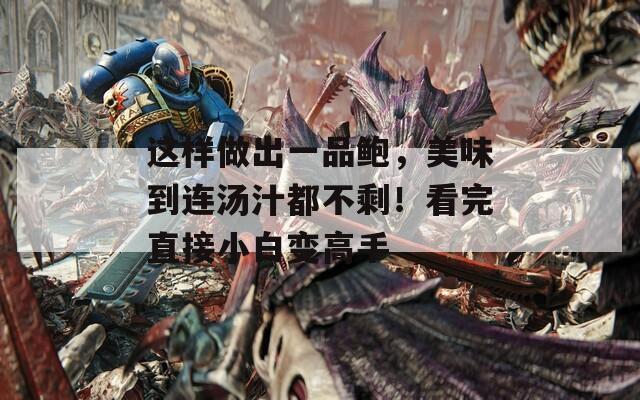 这样做出一品鲍，美味到连汤汁都不剩！看完直接小白变高手
