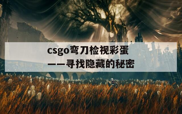 csgo弯刀检视彩蛋——寻找隐藏的秘密  第1张