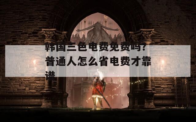 韩国三色电费免费吗？普通人怎么省电费才靠谱  第1张