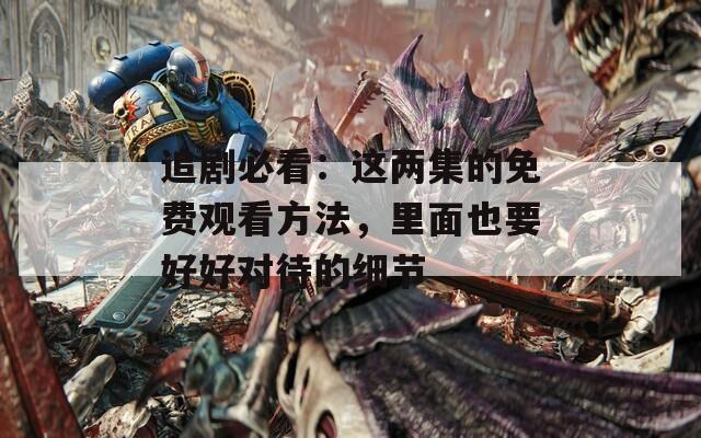 追剧必看：这两集的免费观看方法，里面也要好好对待的细节  第1张