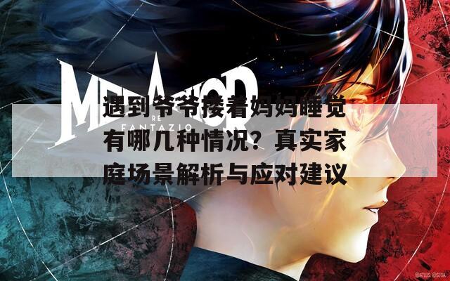 遇到爷爷搂着妈妈睡觉有哪几种情况？真实家庭场景解析与应对建议  第1张