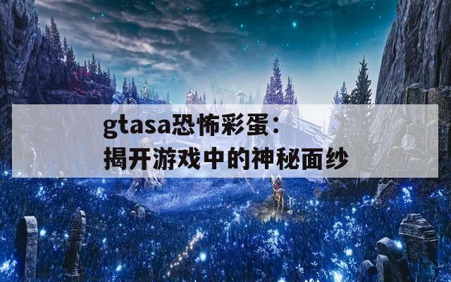gtasa恐怖彩蛋：揭开游戏中的神秘面纱  第1张
