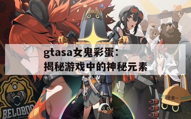 gtasa女鬼彩蛋：揭秘游戏中的神秘元素