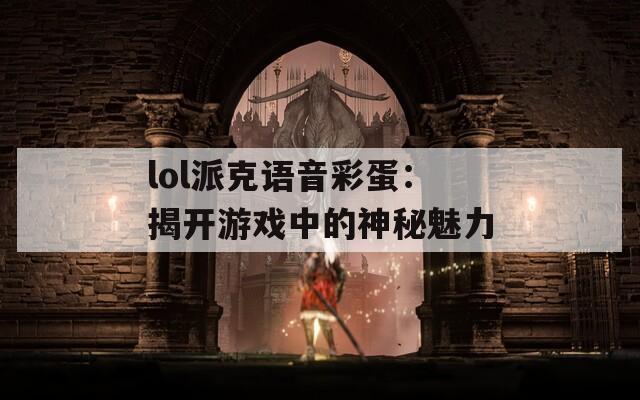 lol派克语音彩蛋：揭开游戏中的神秘魅力  第1张
