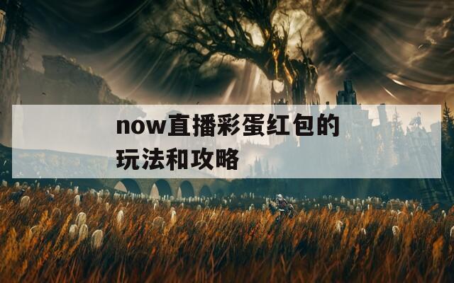 now直播彩蛋红包的玩法和攻略