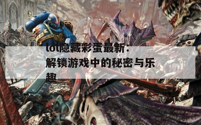 lol隐藏彩蛋最新：解锁游戏中的秘密与乐趣