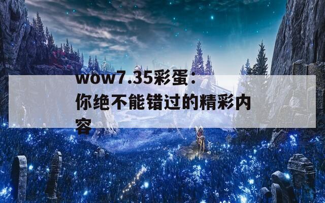wow7.35彩蛋：你绝不能错过的精彩内容