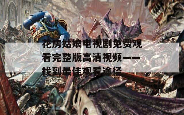 花房姑娘电视剧免费观看完整版高清视频——找到最佳观看途径