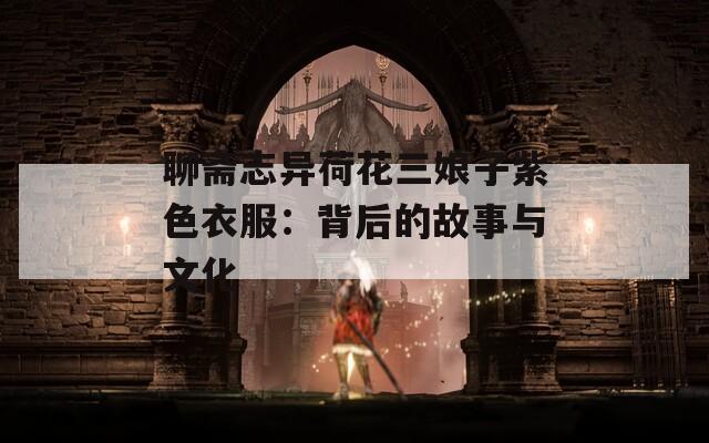 聊斋志异荷花三娘子紫色衣服：背后的故事与文化