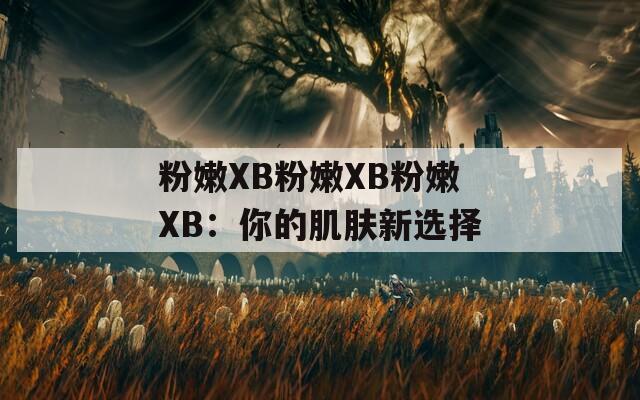 粉嫩XB粉嫩XB粉嫩XB：你的肌肤新选择  第1张