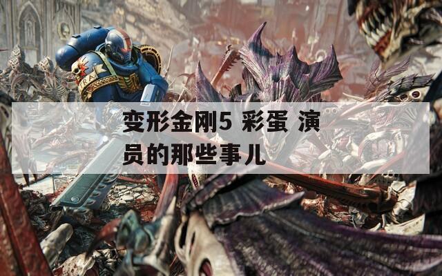 变形金刚5 彩蛋 演员的那些事儿  第1张