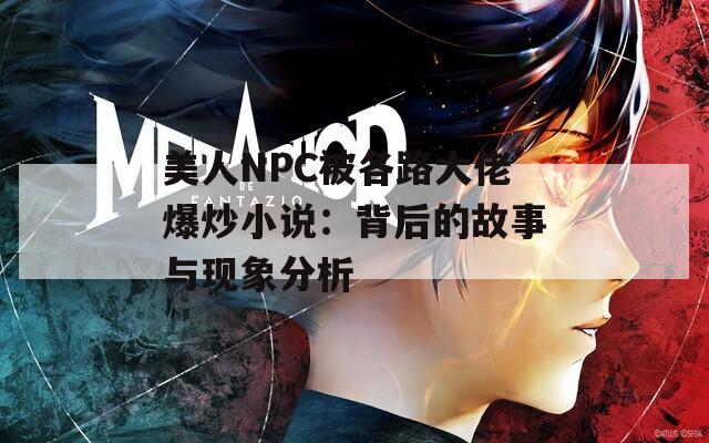 美人NPC被各路大佬爆炒小说：背后的故事与现象分析  第1张