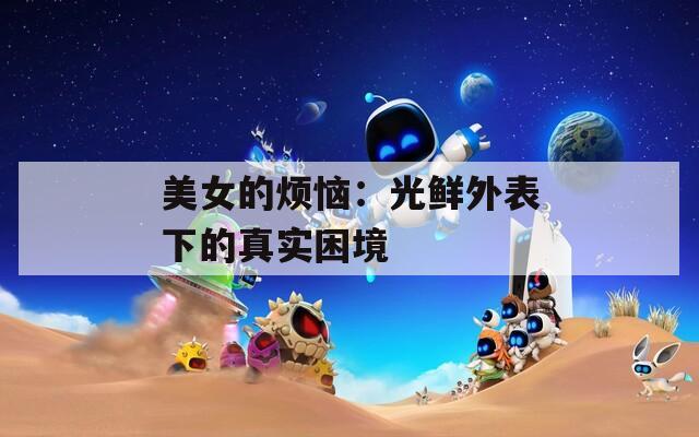 美女的烦恼：光鲜外表下的真实困境  第1张