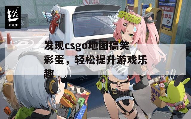 发现csgo地图搞笑彩蛋，轻松提升游戏乐趣