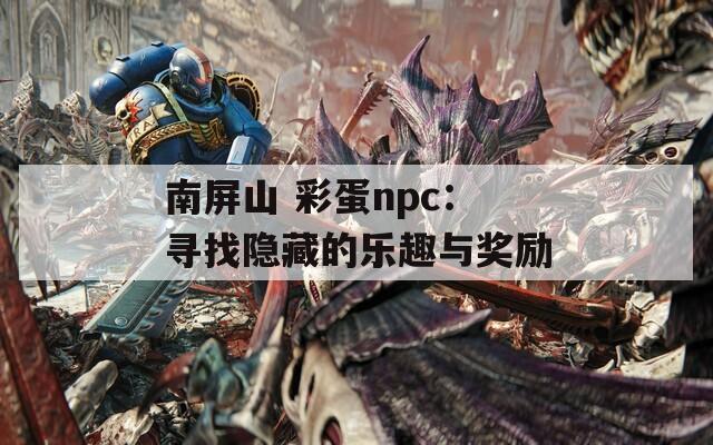 南屏山 彩蛋npc：寻找隐藏的乐趣与奖励