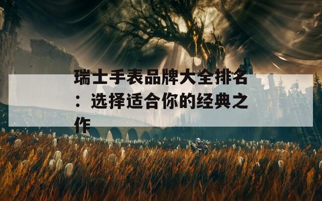 瑞士手表品牌大全排名：选择适合你的经典之作