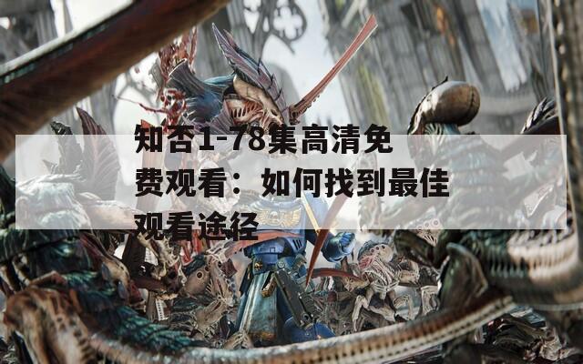 知否1-78集高清免费观看：如何找到最佳观看途径