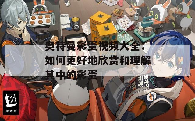 奥特曼彩蛋视频大全：如何更好地欣赏和理解其中的彩蛋