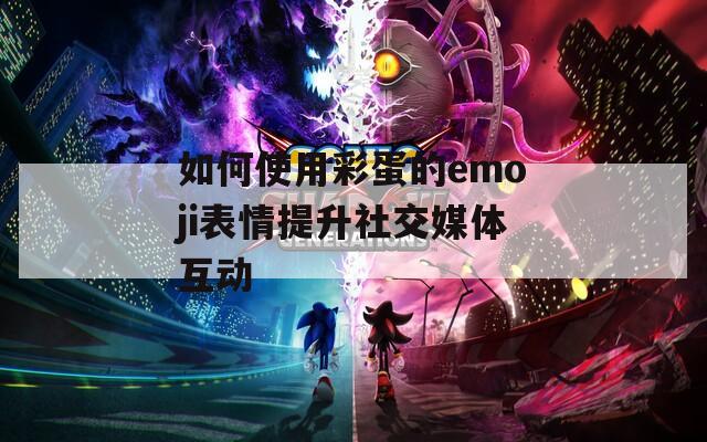 如何使用彩蛋的emoji表情提升社交媒体互动