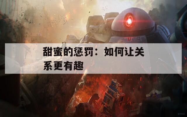 甜蜜的惩罚：如何让关系更有趣