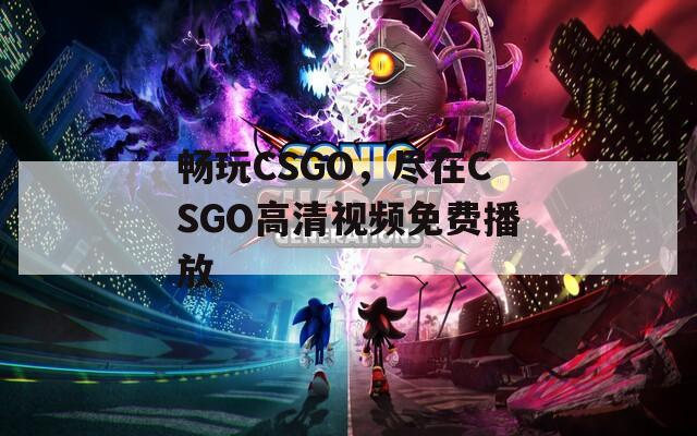 畅玩CSGO，尽在CSGO高清视频免费播放